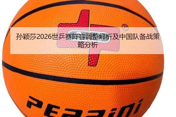 孙颖莎2026世乒赛阵容调整解析及中国队备战策略分析
