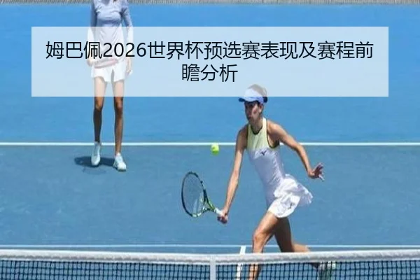 姆巴佩2026世界杯预选赛表现及赛程前瞻分析